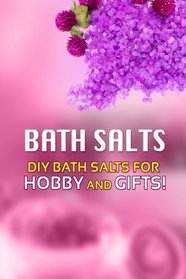 Bath Salts - DIY Bath Salts for Hobby and Gifts!: The Step-By-Step Playbook for Making Bath Salts For Gifts And Hobby