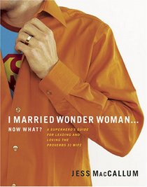 I Married Wonder Woman...Now What?: A Superhero's Guide for Leading and Loving the 'Proverbs 31' Wife