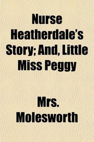 Nurse Heatherdale's Story; And, Little Miss Peggy