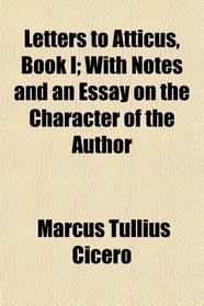 Letters to Atticus, Book I; With Notes and an Essay on the Character of the Author