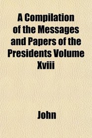 A Compilation of the Messages and Papers of the Presidents Volume Xviii