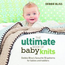 The Ultimate Book of Baby Knits: Debbie Bliss's Favourite 50 Patterns for Babies and Toddlers. Debbie Bliss