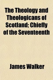 The Theology and Theologicans of Scotland; Chiefly of the Seventeenth