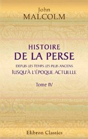 Histoire de la Perse, depuis les temps les plus anciens jusqu' l'poque actuelle: Suivie d'observations sur la religion, le gouvernement, les usages et ... de cette contre. Tome 4 (French Edition)