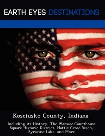 Kosciusko County, Indiana: Including its History, The Warsaw Courthouse Square Historic District, Nattie Crow Beach, Syracuse Lake, and More