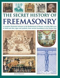 The Secret History Of Freemasonry: A Complete Illustrated Reference To The Brotherhood Of Masons, Covering 1000 Years Of Ritual And Rites, Signs And Symbols, From Ancient Foundation To The Modern Day