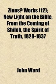 Zions? Works (12); New Light on the Bible, From the Coming of Shiloh, the Spirit of Truth, 1828-1837