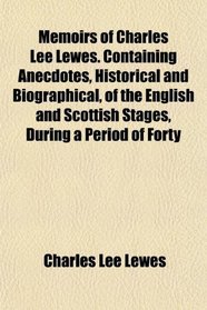 Memoirs of Charles Lee Lewes. Containing Anecdotes, Historical and Biographical, of the English and Scottish Stages, During a Period of Forty