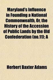 Maryland's Influence in Founding a National Commonwealth, Or, the History of the Accession of Public Lands by the Old Confederation (no.11); A