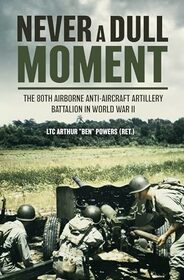 Never a Dull Moment: The 80th Airborne Anti-Aircraft Artillery Battalion in World War II