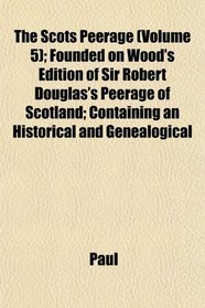 The Scots Peerage (Volume 5); Founded on Wood's Edition of Sir Robert Douglas's Peerage of Scotland; Containing an Historical and Genealogical