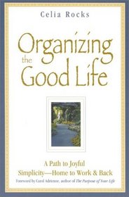 Organizing the Good Life : A Path to Joyful Simplicity -- Home to Work  Back