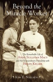 Beyond the Miracle Worker: The Remarkable Life of Anne Sullivan Macy and Her Extraordinary Friendship with Helen Keller