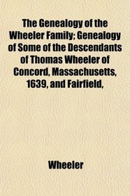 The Genealogy of the Wheeler Family; Genealogy of Some of the Descendants of Thomas Wheeler of Concord, Massachusetts, 1639, and Fairfield,