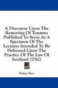 A Discourse Upon The Removing Of Tenants: Published To Serve As A Specimen Of The Lectures Intended To Be Delivered Upon The Practice Of The Law Of Scotland (1782)