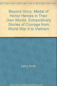 Beyond Glory: Medal of Honor Heroes in Their Own Words: Extraordinary Stories of Courage from World War II to Vietnam