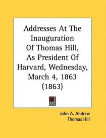 Addresses At The Inauguration Of Thomas Hill, As President Of Harvard, Wednesday, March 4, 1863 (1863)