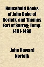 Household Books of John Duke of Norfolk, and Thomas Earl of Surrey; Temp. 1481-1490