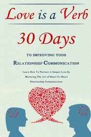 Love Is A Verb - 30 Days To Improving Your Relationship Communication: Learn How To Nurture A Deeper Love By Mastering The Art of Heart-To-Heart Relationship Communication