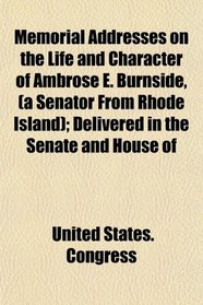 Memorial Addresses on the Life and Character of Ambrose E. Burnside, (a Senator From Rhode Island); Delivered in the Senate and House of