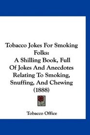 Tobacco Jokes For Smoking Folks: A Shilling Book, Full Of Jokes And Anecdotes Relating To Smoking, Snuffing, And Chewing (1888)