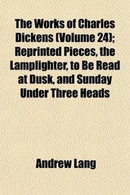 The Works of Charles Dickens (Volume 24); Reprinted Pieces, the Lamplighter, to Be Read at Dusk, and Sunday Under Three Heads