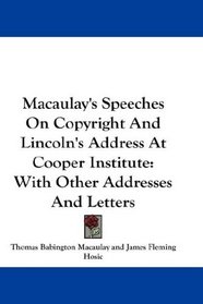 Macaulay's Speeches On Copyright And Lincoln's Address At Cooper Institute: With Other Addresses And Letters