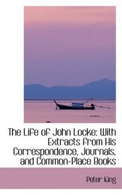 The Life of John Locke: With Extracts from His Correspondence, Journals, and Common-Place Books