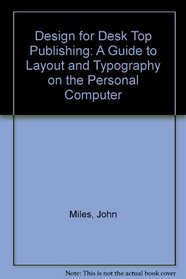 DESIGN FOR DESK TOP PUBLISHING: A GUIDE TO LAYOUT AND TYPOGRAPHY ON THE PERSONAL COMPUTER