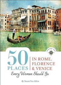 50 Places in Rome, Florence and Venice Every Woman Should Go: Includes Budget Tips, Map, Online Resources, & Golden Days (100 Places)