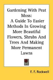 Gardening With Peat Moss: A Guide To Easier Methods In Growing More Beautiful Flowers, Shrubs And Trees And Making More Permanent Lawns