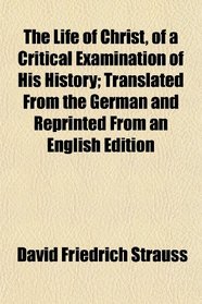 The Life of Christ, of a Critical Examination of His History; Translated From the German and Reprinted From an English Edition