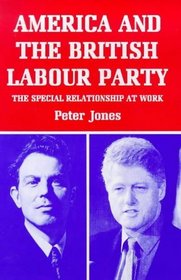 America and the British Labour Party : The Special Relationship at Work (Library of International Relations (Series), 10.)