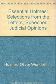 Essential Holmes: Selections From The Letters, Speeches, Judicial Opinions