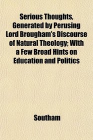Serious Thoughts, Generated by Perusing Lord Brougham's Discourse of Natural Theology; With a Few Broad Hints on Education and Politics