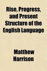 Rise, Progress, and Present Structure of the English Language