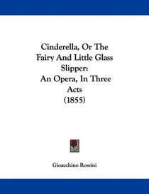 Cinderella, Or The Fairy And Little Glass Slipper: An Opera, In Three Acts (1855)