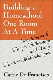 Building a Homeschool One Room At A Time: Teaching with Mary's Philosophy and Using Martha's Methodologies