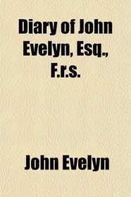 Diary of John Evelyn, Esq., F.r.s.