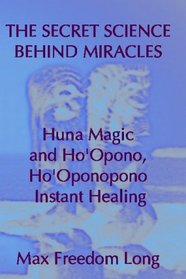 The Secret Science Behind Miracles: Huna Magic and Ho'Opono, Ho'Oponopono Instant Healing