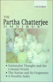 The Partha Chatterjee Omnibus: Comprising Nationalist Thought and the Colonial World, the Nation and Its Fragments, a Possible India