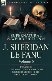 The Collected Supernatural and Weird Fiction of J. Sheridan le Fanu: Volume 6-Including One Novel, 'Checkmate,' and Six Short Stories of the Ghostly and Gothic