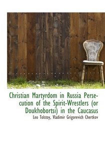 Christian Martyrdom in Russia Persecution of the Spirit-Wrestlers (or Doukhobortsi) in the Caucasus