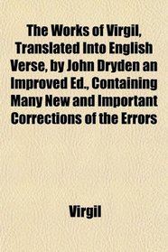 The Works of Virgil, Translated Into English Verse, by John Dryden an Improved Ed., Containing Many New and Important Corrections of the Errors