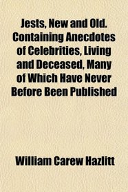 Jests, New and Old. Containing Anecdotes of Celebrities, Living and Deceased, Many of Which Have Never Before Been Published