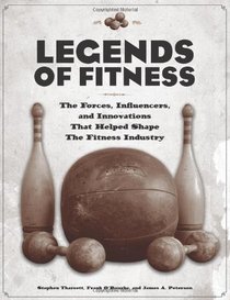 Legends of Fitness: The Forces, Influencers, and Innovations That Helped Shape the Fitness Industry