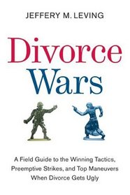 Divorce Wars: A Field Guide to the Winning Tactics, Preemptive Strikes, and Top Maneuvers When Divorce Gets Ugly