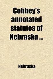 Cobbey's Annotated Statutes of Nebraska; With Full Annotations and Notes