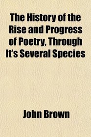 The History of the Rise and Progress of Poetry, Through It's Several Species