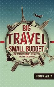 Big Travel, Small Budget: How to Travel More, Spend Less, and See the World